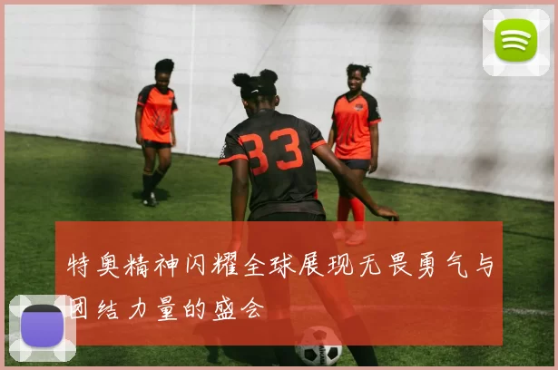 特奥精神闪耀全球展现无畏勇气与团结力量的盛会