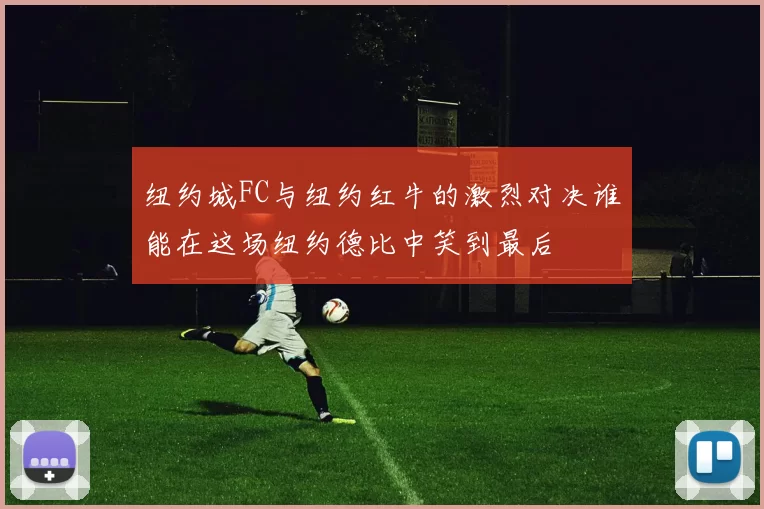 纽约城FC与纽约红牛的激烈对决谁能在这场纽约德比中笑到最后