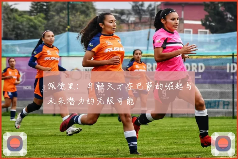 佩德里：年轻天才在巴萨的崛起与未来潜力的无限可能