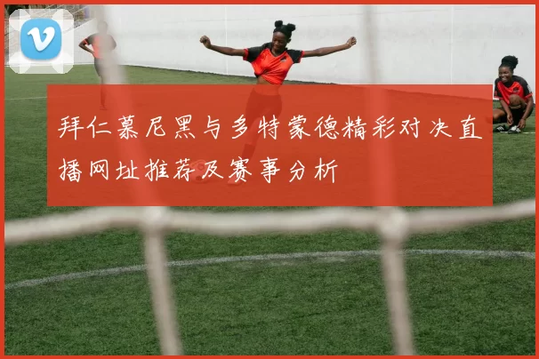 拜仁慕尼黑与多特蒙德精彩对决直播网址推荐及赛事分析
