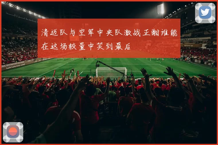 清迈队与空军中央队激战正酣谁能在这场较量中笑到最后