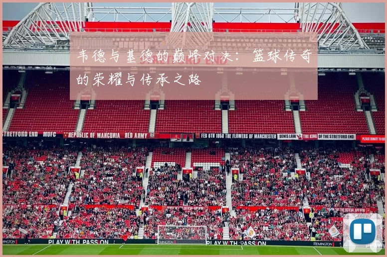韦德与基德的巅峰对决：篮球传奇的荣耀与传承之路