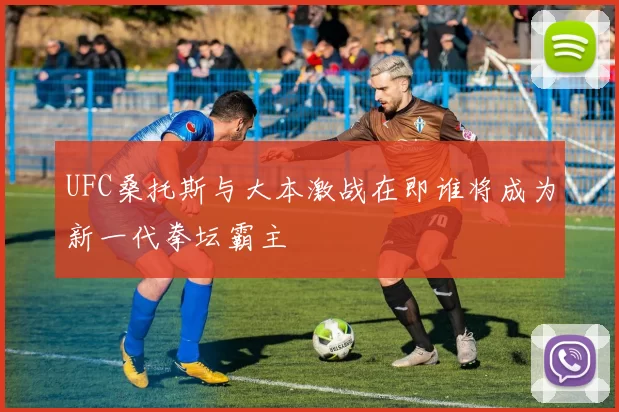UFC桑托斯与大本激战在即谁将成为新一代拳坛霸主