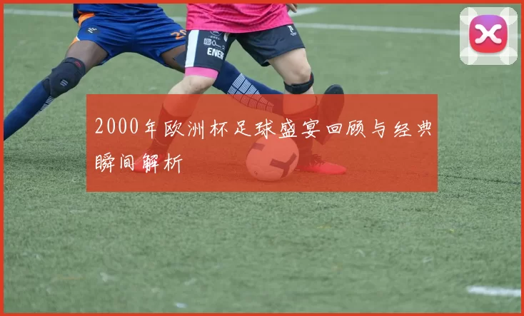 2000年欧洲杯足球盛宴回顾与经典瞬间解析