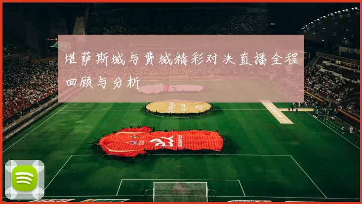 堪萨斯城与费城精彩对决直播全程回顾与分析