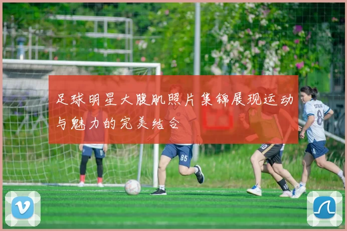 足球明星大腹肌照片集锦展现运动与魅力的完美结合