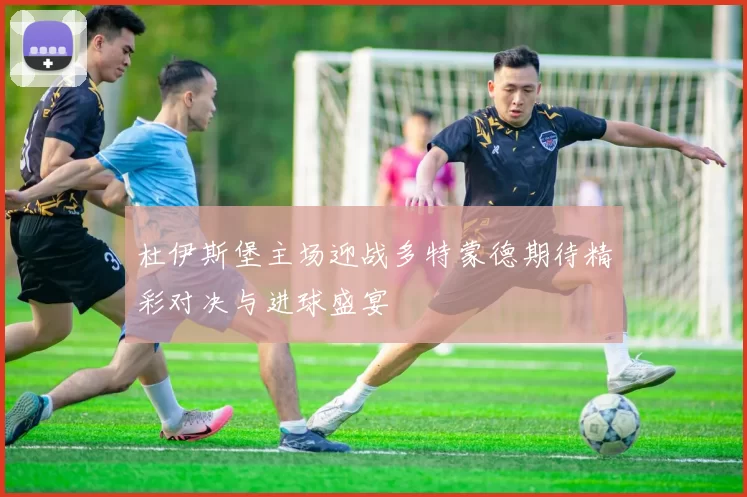 杜伊斯堡主场迎战多特蒙德期待精彩对决与进球盛宴