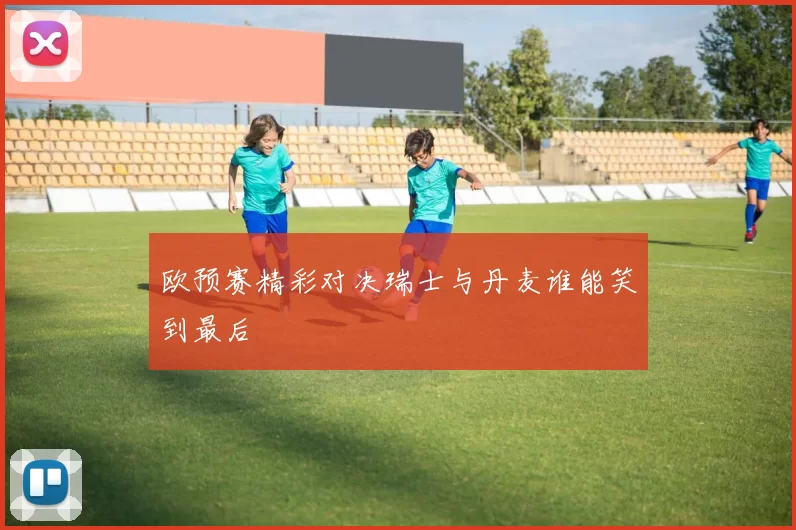 欧预赛精彩对决瑞士与丹麦谁能笑到最后