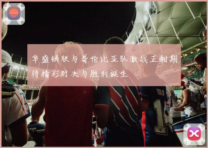 华盛顿联与哥伦比亚队激战正酣期待精彩对决与胜利诞生