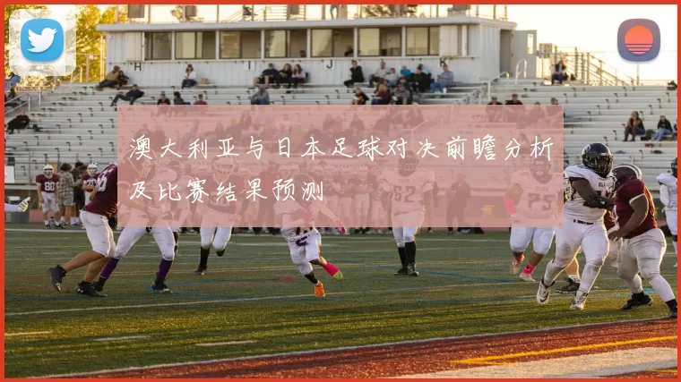 澳大利亚与日本足球对决前瞻分析及比赛结果预测